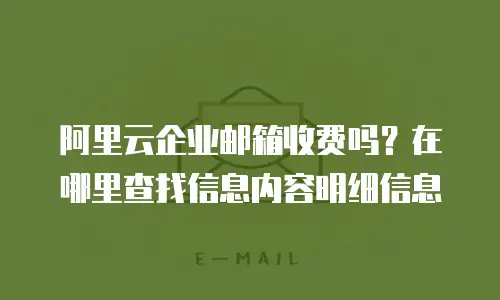 阿里云企业邮箱收费吗？在哪里查找信息内容明细信息