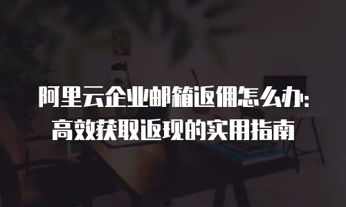 阿里云企业邮箱返佣怎么办：高效获取返现的实用指南