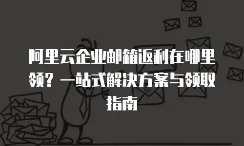 阿里云企业邮箱返利在哪里领？一站式解决方案与领取指南
