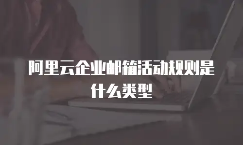 阿里云企业邮箱活动规则是什么类型