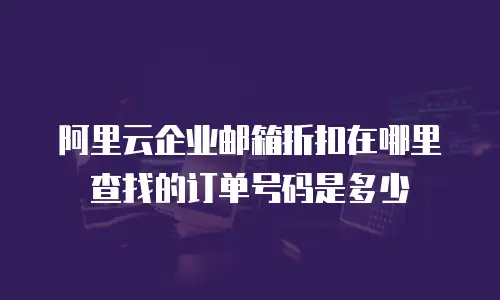 阿里云企业邮箱折扣在哪里查找的订单号码是多少
