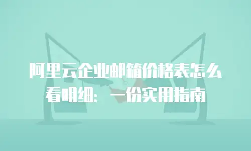 阿里云企业邮箱价格表怎么看明细:一份实用指南