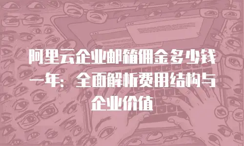 阿里云企业邮箱佣金多少钱一年：全面解析费用结构与企业价值