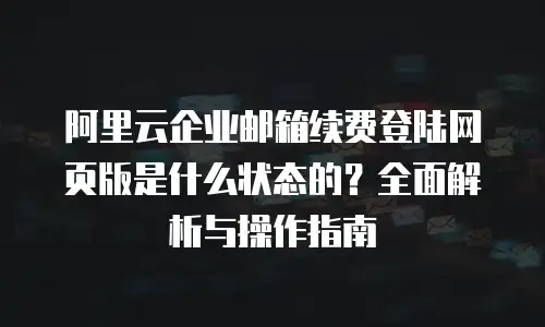 阿里云企业邮箱续费登陆网页版是什么状态的?全面解析与操作指南
