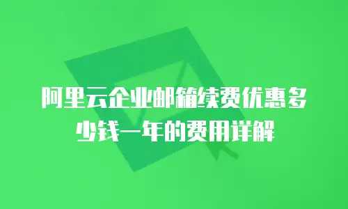 阿里云企业邮箱续费优惠多少钱一年的费用详解