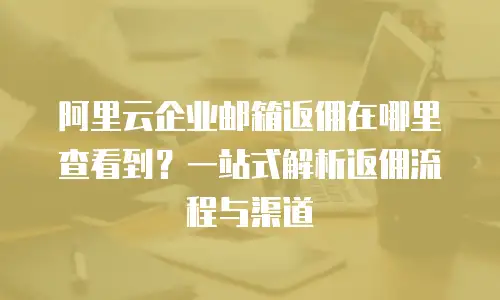 阿里云企业邮箱返佣在哪里查看到？一站式解析返佣流程与渠道