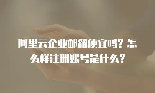 阿里云企业邮箱便宜吗？怎么样注册账号是什么？