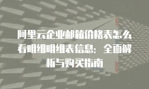 阿里云企业邮箱价格表怎么看明细明细表信息：全面解析与购买指南