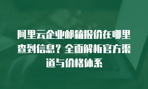 阿里云企业邮箱报价在哪里查到信息？全面解析官方渠道与价格体系