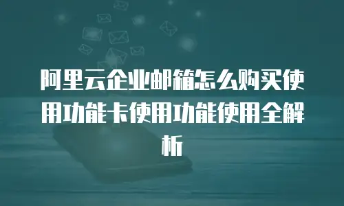 阿里云企业邮箱怎么购买使用功能卡使用功能使用全解析