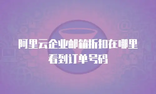 阿里云企业邮箱折扣在哪里看到订单号码