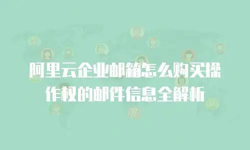阿里云企业邮箱怎么购买操作权的邮件信息全解析