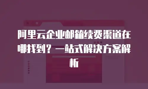 阿里云企业邮箱续费渠道在哪找到？一站式解决方案解析