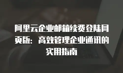 阿里云企业邮箱续费登陆网页版：高效管理企业通讯的实用指南