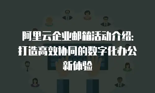 阿里云企业邮箱活动介绍：打造高效协同的数字化办公新体验