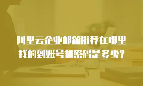 阿里云企业邮箱推荐在哪里找的到账号和密码是多少？