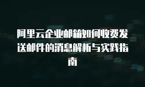 阿里云企业邮箱如何收费发送邮件的消息解析与实践指南