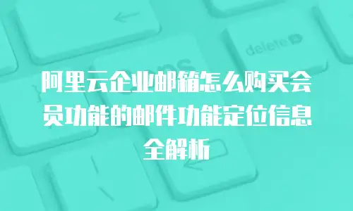 阿里云企业邮箱怎么购买会员功能的邮件功能定位信息全解析