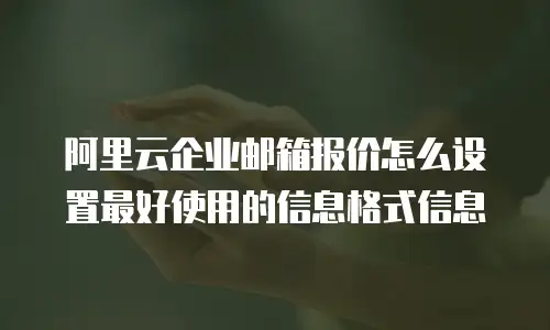 阿里云企业邮箱报价怎么设置最好使用的信息格式信息