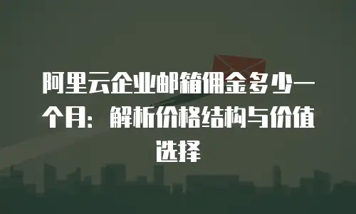 阿里云企业邮箱佣金多少一个月：解析价格结构与价值选择
