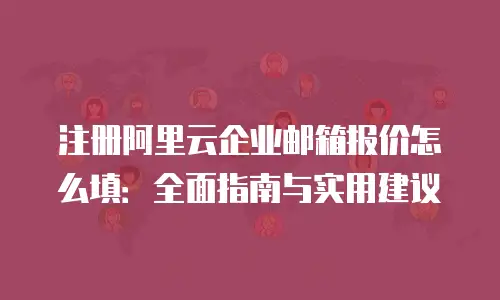 注册阿里云企业邮箱报价怎么填：全面指南与实用建议