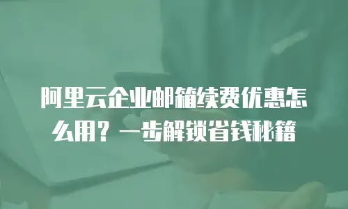 阿里云企业邮箱续费优惠怎么用？一步解锁省钱秘籍