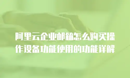 阿里云企业邮箱怎么购买操作设备功能使用的功能详解
