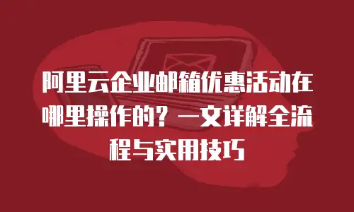阿里云企业邮箱优惠活动在哪里操作的？一文详解全流程与实用技巧