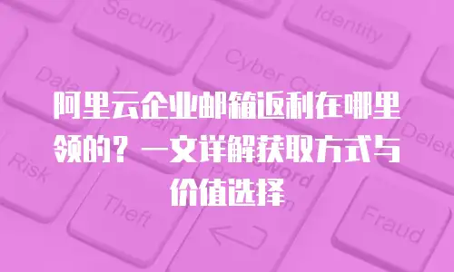 阿里云企业邮箱返利在哪里领的？一文详解获取方式与价值选择