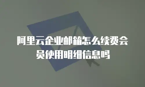 阿里云企业邮箱怎么续费会员使用明细信息吗