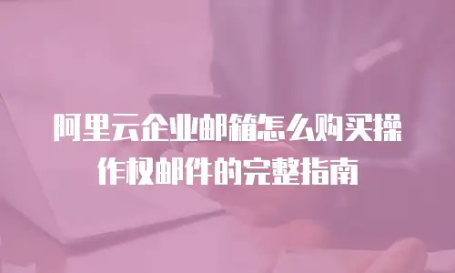 阿里云企业邮箱怎么购买操作权邮件的完整指南