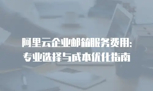阿里云企业邮箱服务费用：专业选择与成本优化指南