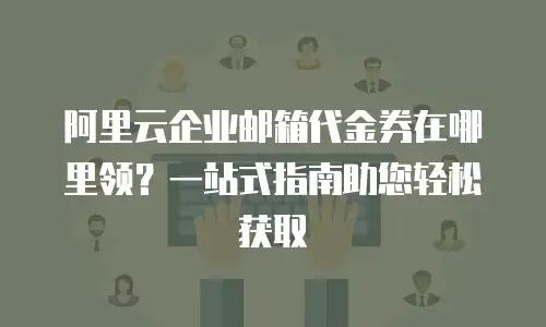 阿里云企业邮箱代金券在哪里领？一站式指南助您轻松获取