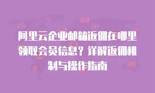 阿里云企业邮箱返佣在哪里领取会员信息？详解返佣机制与操作指南