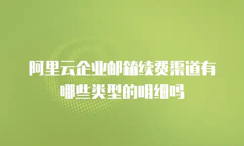 阿里云企业邮箱续费渠道有哪些类型的明细吗
