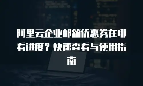 阿里云企业邮箱优惠券在哪看进度？快速查看与使用指南