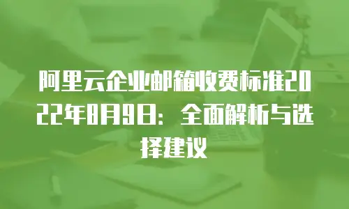 阿里云企业邮箱收费标准2022年8月9日：全面解析与选择建议