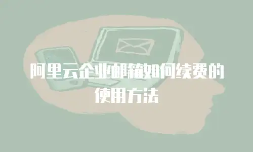 阿里云企业邮箱如何续费的使用方法