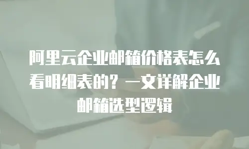 阿里云企业邮箱价格表怎么看明细表的?一文详解企业邮箱选型逻辑