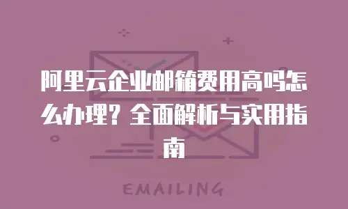 阿里云企业邮箱费用高吗怎么办理？全面解析与实用指南