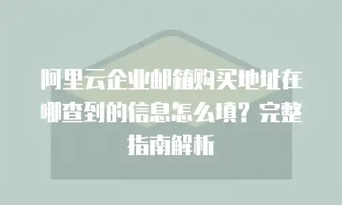 阿里云企业邮箱购买地址在哪查到的信息怎么填?完整指南解析