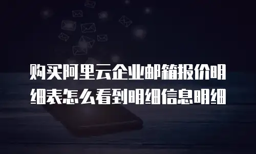 购买阿里云企业邮箱报价明细表怎么看到明细信息明细