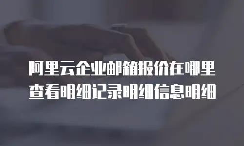 阿里云企业邮箱报价在哪里查看明细记录明细信息明细