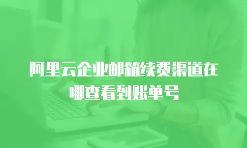 阿里云企业邮箱续费渠道在哪查看到账单号
