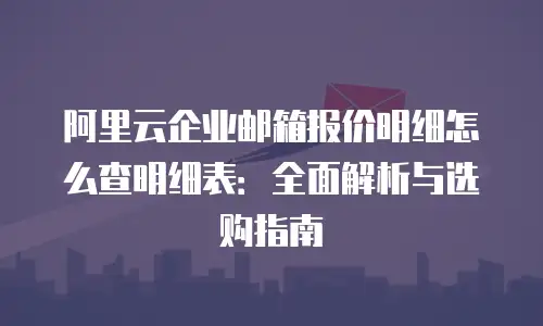 阿里云企业邮箱报价明细怎么查明细表：全面解析与选购指南