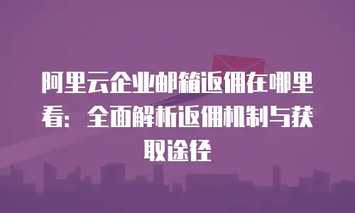 阿里云企业邮箱返佣在哪里看：全面解析返佣机制与获取途径