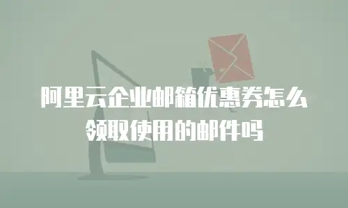 阿里云企业邮箱优惠券怎么领取使用的邮件吗