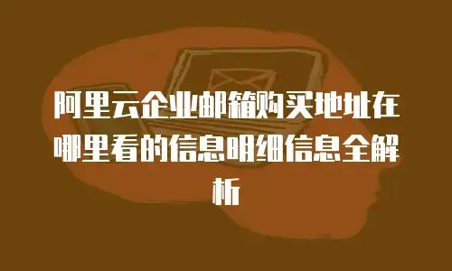 阿里云企业邮箱购买地址在哪里看的信息明细信息全解析
