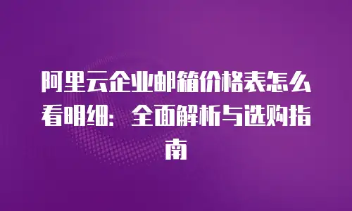 阿里云企业邮箱价格表怎么看明细：全面解析与选购指南