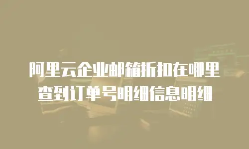 阿里云企业邮箱折扣在哪里查到订单号明细信息明细